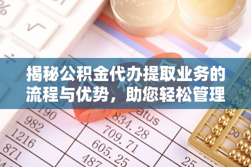 肃宁揭秘公积金代办提取业务的流程与优势，助您轻松管理财务