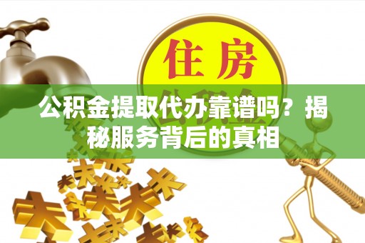 肃宁公积金提取代办靠谱吗？揭秘服务背后的真相