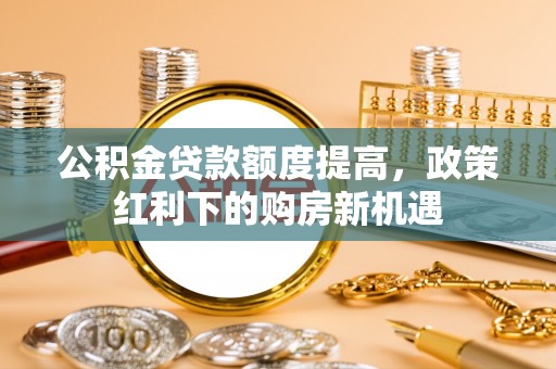 肃宁公积金贷款额度提高，政策红利下的购房新机遇