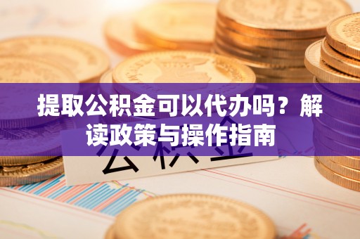 肃宁提取公积金可以代办吗？解读政策与操作指南