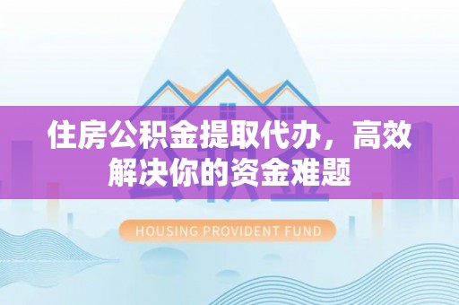 肃宁住房公积金提取代办，高效解决你的资金难题
