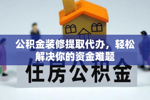 肃宁公积金装修提取代办，轻松解决你的资金难题