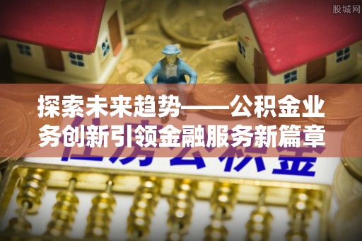 肃宁探索未来趋势——公积金业务创新引领金融服务新篇章