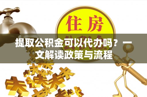 肃宁提取公积金可以代办吗？一文解读政策与流程