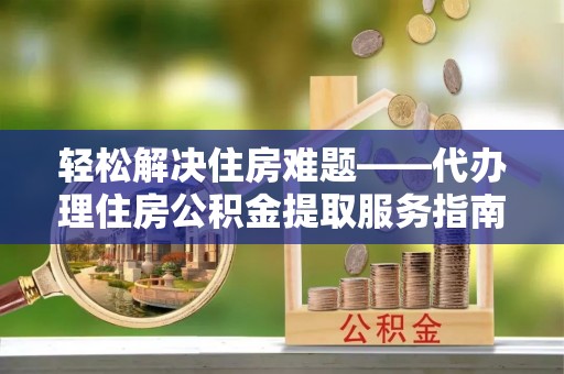 肃宁轻松解决住房难题——代办理住房公积金提取服务指南