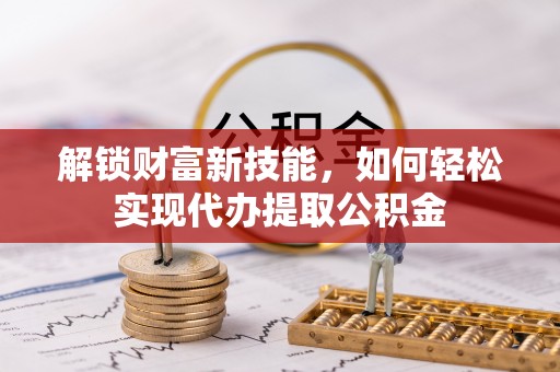 肃宁解锁财富新技能，如何轻松实现代办提取公积金