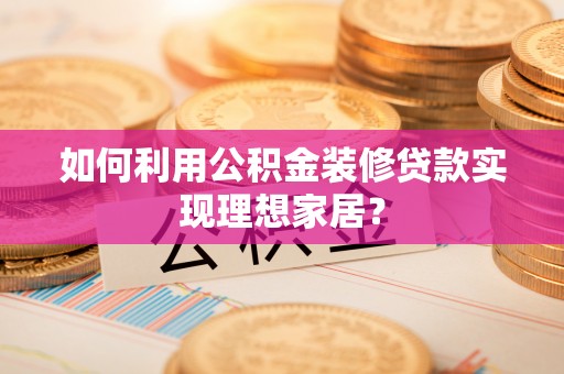 肃宁如何利用公积金装修贷款实现理想家居？