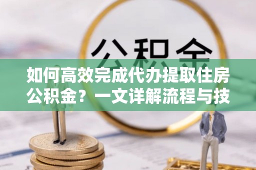 肃宁如何高效完成代办提取住房公积金？一文详解流程与技巧