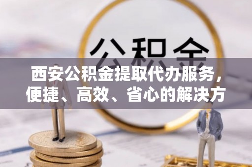 肃宁西安公积金提取代办服务，便捷、高效、省心的解决方案
