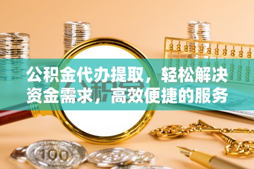 肃宁公积金代办提取，轻松解决资金需求，高效便捷的服务选择