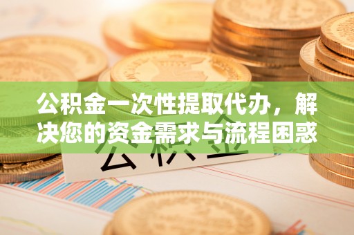 肃宁公积金一次性提取代办，解决您的资金需求与流程困惑