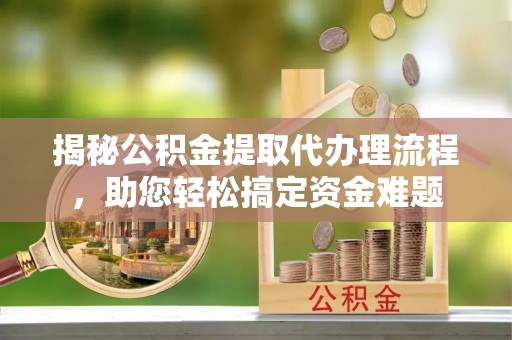 肃宁揭秘公积金提取代办理流程，助您轻松搞定资金难题