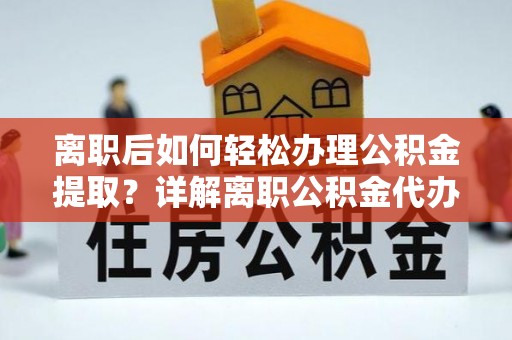 肃宁离职后如何轻松办理公积金提取？详解离职公积金代办提取流程