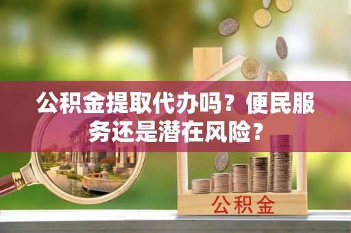 肃宁公积金提取代办吗？便民服务还是潜在风险？