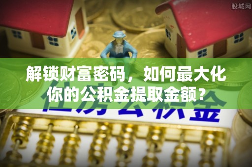肃宁解锁财富密码，如何最大化你的公积金提取金额？
