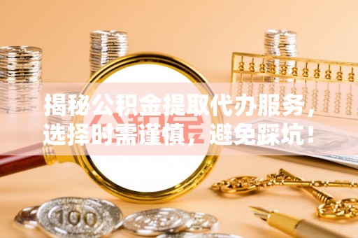 肃宁揭秘公积金提取代办服务，选择时需谨慎，避免踩坑！
