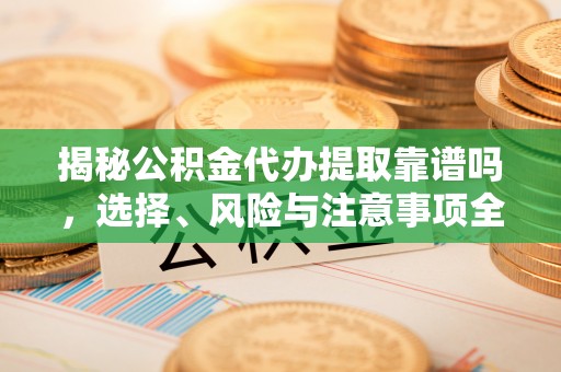 肃宁揭秘公积金代办提取靠谱吗，选择、风险与注意事项全解析