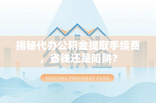 肃宁揭秘代办公积金提取手续费，省钱还是陷阱？