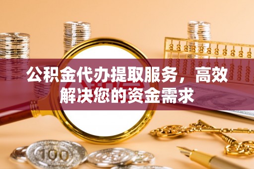肃宁公积金代办提取服务，高效解决您的资金需求