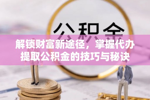 肃宁解锁财富新途径，掌握代办提取公积金的技巧与秘诀