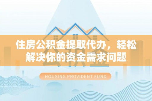 肃宁住房公积金提取代办，轻松解决你的资金需求问题
