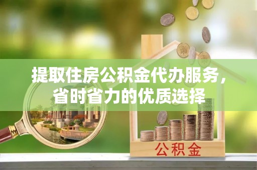 肃宁提取住房公积金代办服务，省时省力的优质选择