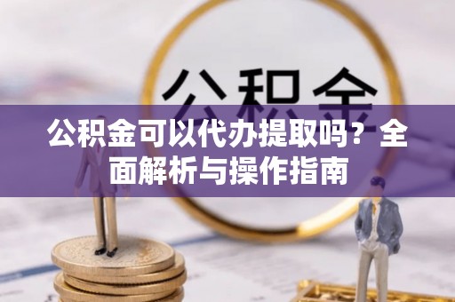 肃宁公积金可以代办提取吗？全面解析与操作指南