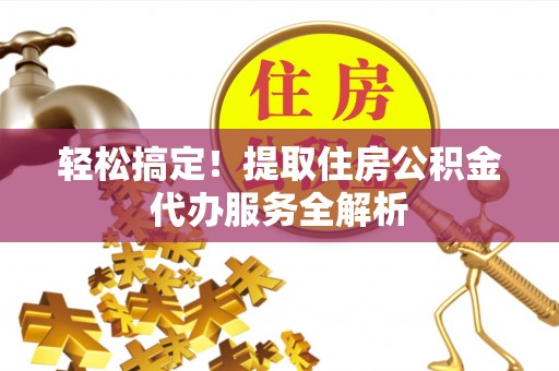 肃宁轻松搞定！提取住房公积金代办服务全解析