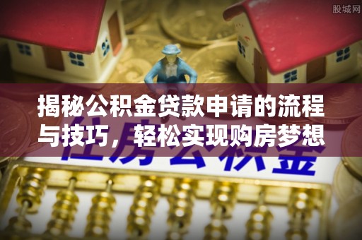 肃宁揭秘公积金贷款申请的流程与技巧，轻松实现购房梦想