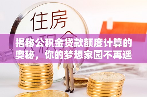 肃宁揭秘公积金贷款额度计算的奥秘，你的梦想家园不再遥不可及