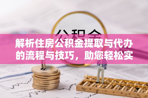 肃宁解析住房公积金提取与代办的流程与技巧，助您轻松实现资金流动
