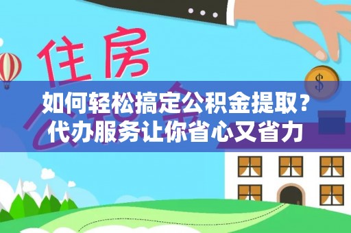 肃宁如何轻松搞定公积金提取？代办服务让你省心又省力