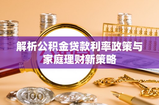 肃宁解析公积金贷款利率政策与家庭理财新策略