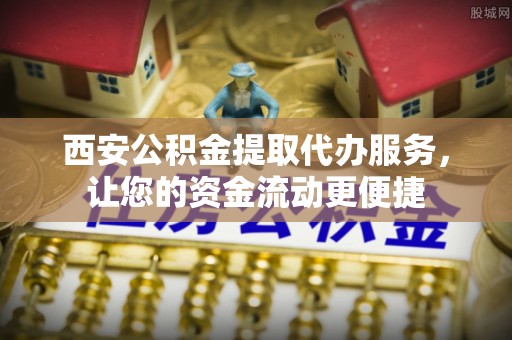 肃宁西安公积金提取代办服务，让您的资金流动更便捷