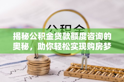肃宁揭秘公积金贷款额度咨询的奥秘，助你轻松实现购房梦想