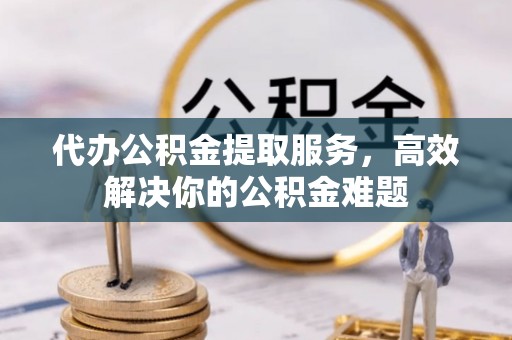 肃宁代办公积金提取服务，高效解决你的公积金难题