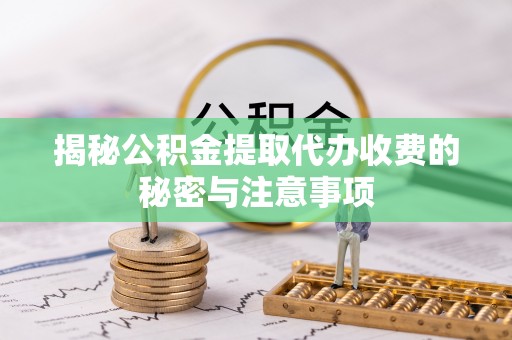 肃宁揭秘公积金提取代办收费的秘密与注意事项