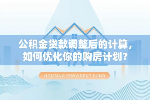 肃宁公积金贷款调整后的计算，如何优化你的购房计划？