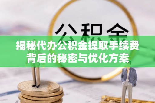 肃宁揭秘代办公积金提取手续费背后的秘密与优化方案