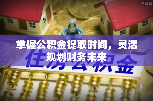 肃宁掌握公积金提取时间，灵活规划财务未来
