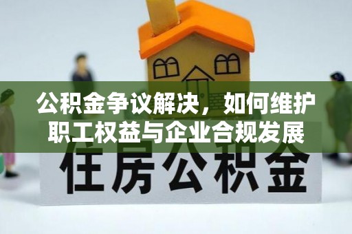 肃宁公积金争议解决，如何维护职工权益与企业合规发展