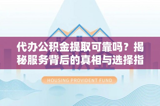 肃宁代办公积金提取可靠吗？揭秘服务背后的真相与选择指南