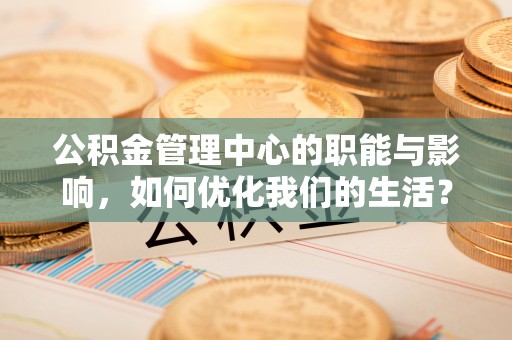 肃宁公积金管理中心的职能与影响，如何优化我们的生活？