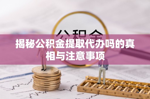 肃宁揭秘公积金提取代办吗的真相与注意事项
