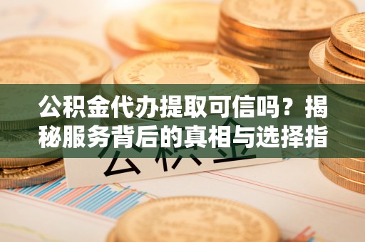 肃宁公积金代办提取可信吗？揭秘服务背后的真相与选择指南