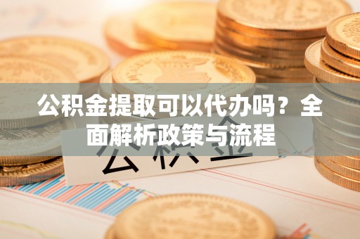 肃宁公积金提取可以代办吗？全面解析政策与流程
