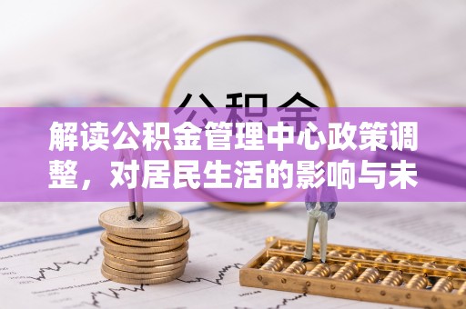 肃宁解读公积金管理中心政策调整，对居民生活的影响与未来展望