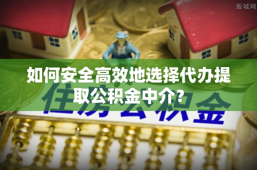 肃宁如何安全高效地选择代办提取公积金中介？