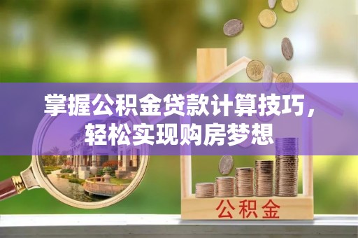 肃宁掌握公积金贷款计算技巧，轻松实现购房梦想