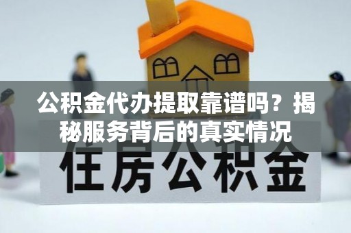 肃宁公积金代办提取靠谱吗？揭秘服务背后的真实情况